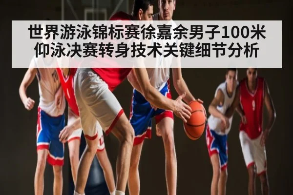 世界游泳锦标赛徐嘉余男子100米仰泳决赛转身技术关键细节分析