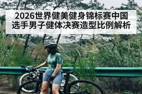 2026世界健美健身锦标赛中国选手男子健体决赛造型比例解析