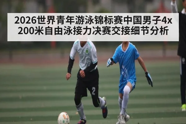 2026世界青年游泳锦标赛中国男子4x200米自由泳接力决赛交接细节分析