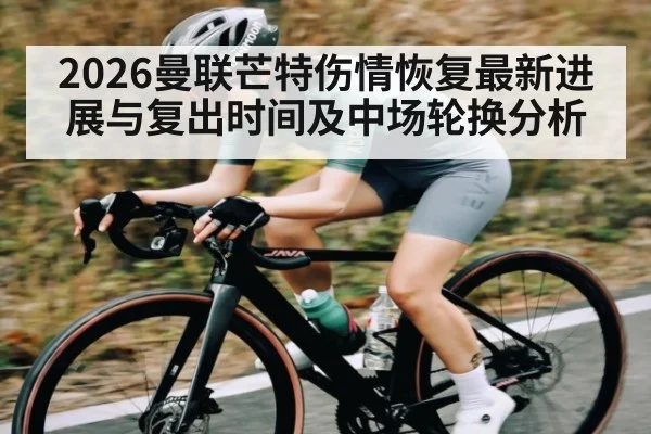 2026曼联芒特伤情恢复最新进展与复出时间及中场轮换分析