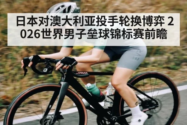 日本对澳大利亚投手轮换博弈 2026世界男子垒球锦标赛前瞻